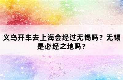 义乌开车去上海会经过无锡吗？无锡是必经之地吗？