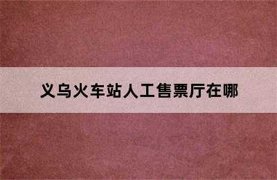 义乌火车站人工售票厅在哪