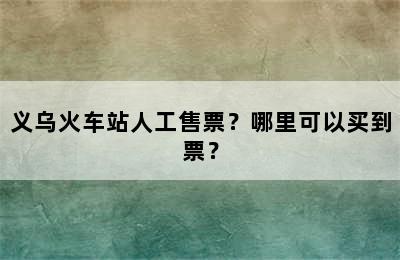 义乌火车站人工售票？哪里可以买到票？