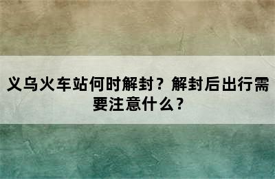 义乌火车站何时解封？解封后出行需要注意什么？