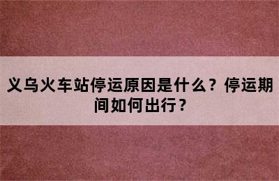 义乌火车站停运原因是什么？停运期间如何出行？