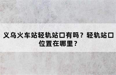 义乌火车站轻轨站口有吗？轻轨站口位置在哪里？