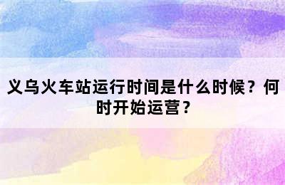 义乌火车站运行时间是什么时候？何时开始运营？