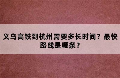 义乌高铁到杭州需要多长时间？最快路线是哪条？
