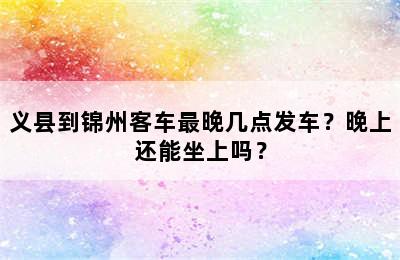 义县到锦州客车最晚几点发车？晚上还能坐上吗？