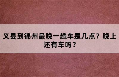 义县到锦州最晚一趟车是几点？晚上还有车吗？