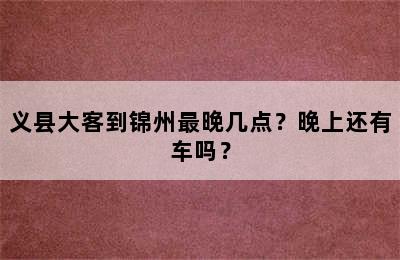义县大客到锦州最晚几点？晚上还有车吗？