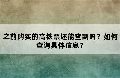 之前购买的高铁票还能查到吗？如何查询具体信息？
