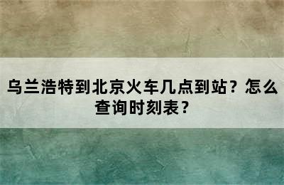 乌兰浩特到北京火车几点到站？怎么查询时刻表？