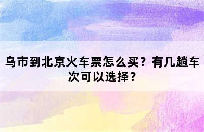乌市到北京火车票怎么买？有几趟车次可以选择？