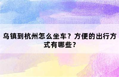 乌镇到杭州怎么坐车？方便的出行方式有哪些？