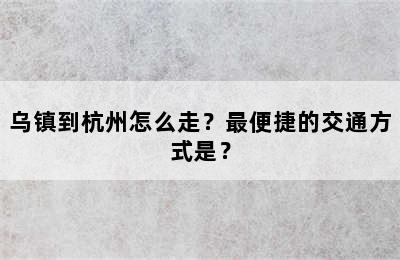 乌镇到杭州怎么走？最便捷的交通方式是？