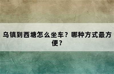 乌镇到西塘怎么坐车？哪种方式最方便？