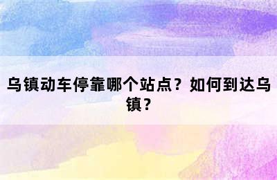 乌镇动车停靠哪个站点？如何到达乌镇？