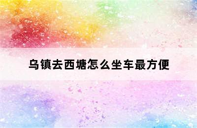 乌镇去西塘怎么坐车最方便