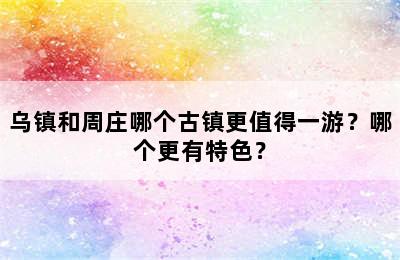 乌镇和周庄哪个古镇更值得一游？哪个更有特色？