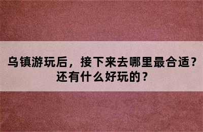 乌镇游玩后，接下来去哪里最合适？还有什么好玩的？