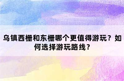 乌镇西栅和东栅哪个更值得游玩？如何选择游玩路线？