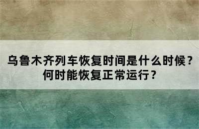 乌鲁木齐列车恢复时间是什么时候？何时能恢复正常运行？