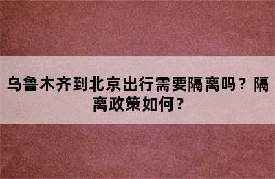 乌鲁木齐到北京出行需要隔离吗？隔离政策如何？