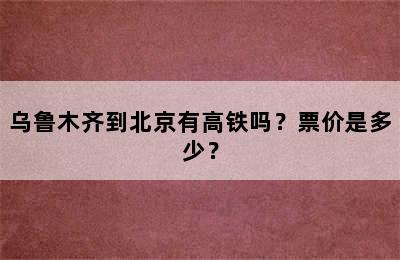 乌鲁木齐到北京有高铁吗？票价是多少？