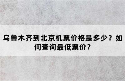 乌鲁木齐到北京机票价格是多少？如何查询最低票价？