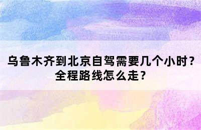 乌鲁木齐到北京自驾需要几个小时？全程路线怎么走？