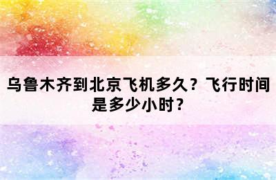 乌鲁木齐到北京飞机多久？飞行时间是多少小时？