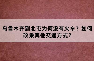 乌鲁木齐到北屯为何没有火车？如何改乘其他交通方式？