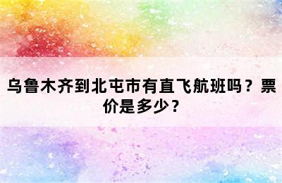 乌鲁木齐到北屯市有直飞航班吗？票价是多少？