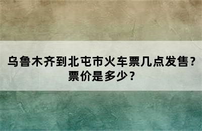 乌鲁木齐到北屯市火车票几点发售？票价是多少？