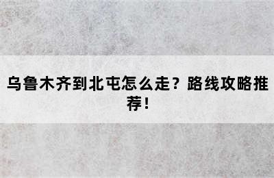 乌鲁木齐到北屯怎么走？路线攻略推荐！