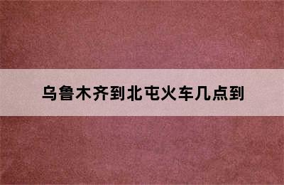 乌鲁木齐到北屯火车几点到