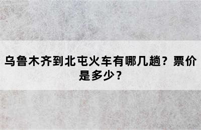 乌鲁木齐到北屯火车有哪几趟？票价是多少？