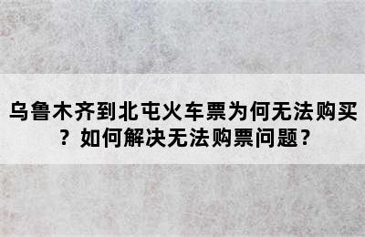乌鲁木齐到北屯火车票为何无法购买？如何解决无法购票问题？
