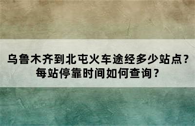 乌鲁木齐到北屯火车途经多少站点？每站停靠时间如何查询？