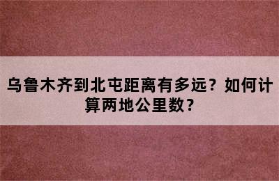乌鲁木齐到北屯距离有多远？如何计算两地公里数？