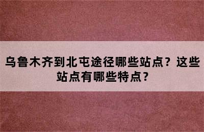 乌鲁木齐到北屯途径哪些站点？这些站点有哪些特点？