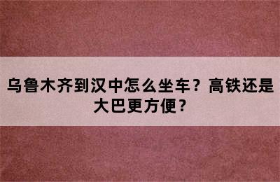 乌鲁木齐到汉中怎么坐车？高铁还是大巴更方便？
