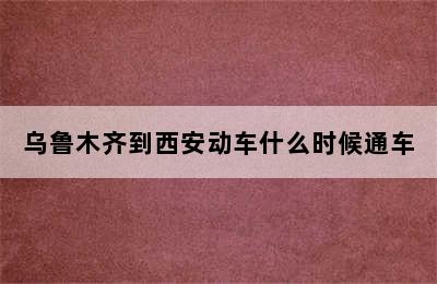 乌鲁木齐到西安动车什么时候通车