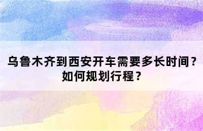 乌鲁木齐到西安开车需要多长时间？如何规划行程？