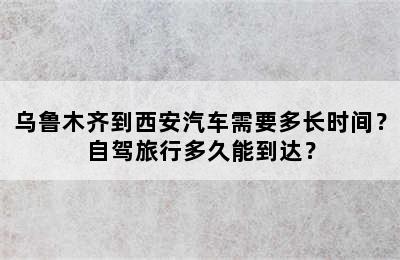 乌鲁木齐到西安汽车需要多长时间？自驾旅行多久能到达？