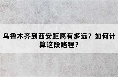 乌鲁木齐到西安距离有多远？如何计算这段路程？