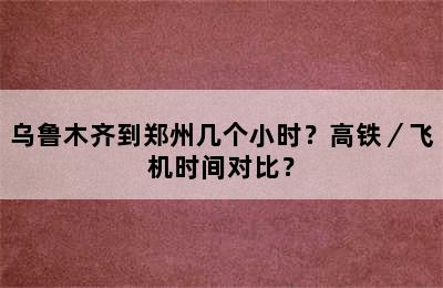 乌鲁木齐到郑州几个小时？高铁／飞机时间对比？