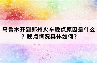 乌鲁木齐到郑州火车晚点原因是什么？晚点情况具体如何？