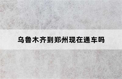 乌鲁木齐到郑州现在通车吗