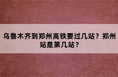 乌鲁木齐到郑州高铁要过几站？郑州站是第几站？