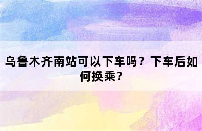 乌鲁木齐南站可以下车吗？下车后如何换乘？