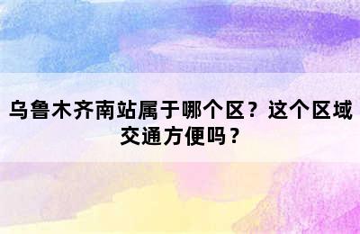 乌鲁木齐南站属于哪个区？这个区域交通方便吗？