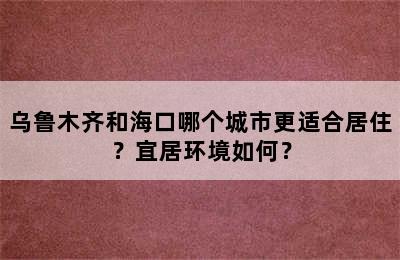乌鲁木齐和海口哪个城市更适合居住？宜居环境如何？